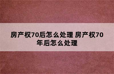 房产权70后怎么处理 房产权70年后怎么处理